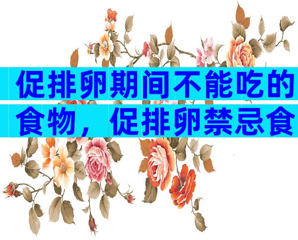 促排卵期间不能吃的食物，促排卵禁忌食物有哪些？
