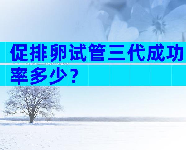 促排卵试管三代成功率多少？