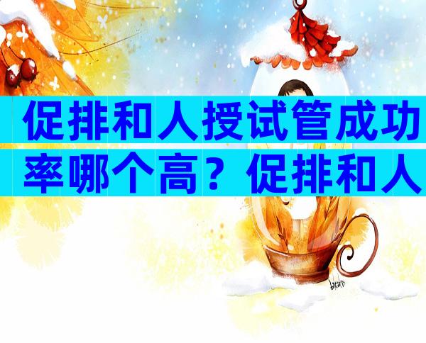 促排和人授试管成功率哪个高？促排和人工授精哪个快？