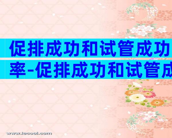 促排成功和试管成功率-促排成功和试管成功率有区别吗
