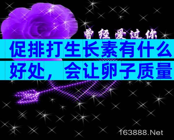 促排打生长素有什么好处，会让卵子质量变好吗？