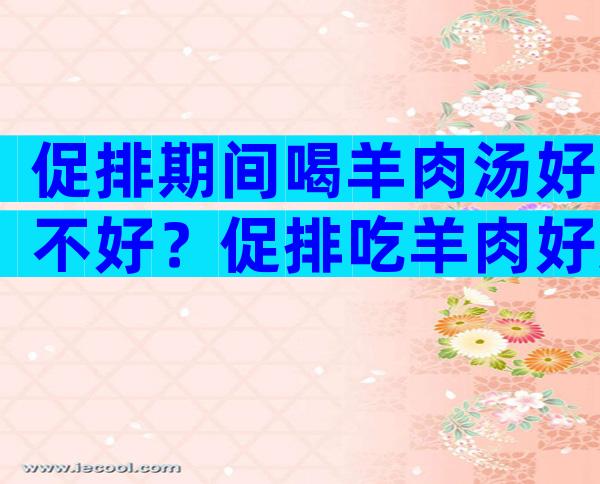 促排期间喝羊肉汤好不好？促排吃羊肉好还是牛肉好一点？