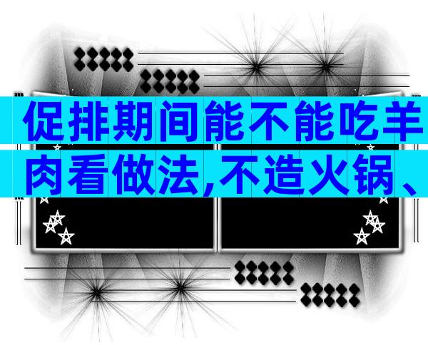 促排期间能不能吃羊肉看做法,不造火锅、烧烤怎么吃好看这
