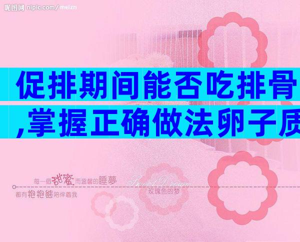促排期间能否吃排骨,掌握正确做法卵子质量看得见