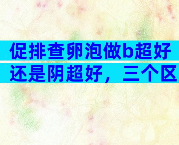 促排查卵泡做b超好还是阴超好，三个区别看完即明白！