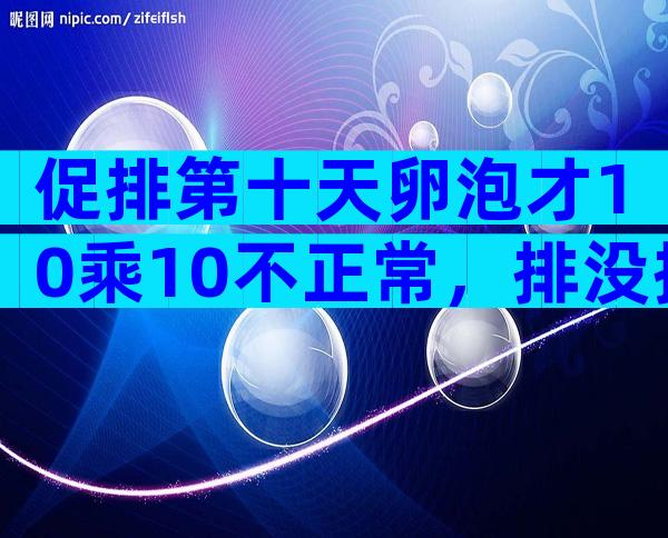 促排第十天卵泡才10乘10不正常，排没排抽血验雌二醇便知