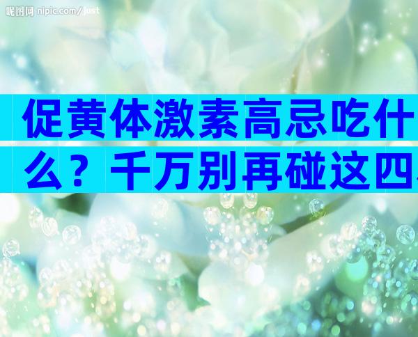 促黄体激素高忌吃什么？千万别再碰这四种食物