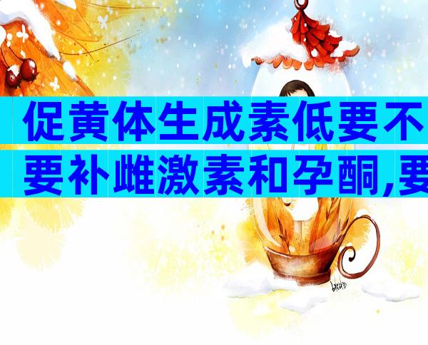 促黄体生成素低要不要补雌激素和孕酮,要不要补雌激素孕酮看这儿!