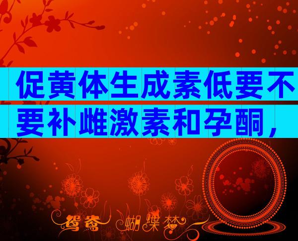 促黄体生成素低要不要补雌激素和孕酮，要不要补雌激素孕酮看这儿！
