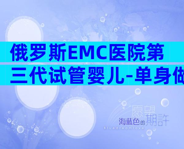 俄罗斯EMC医院第三代试管婴儿-单身做试管婴儿