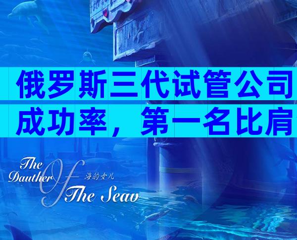 俄罗斯三代试管公司成功率，第一名比肩海外