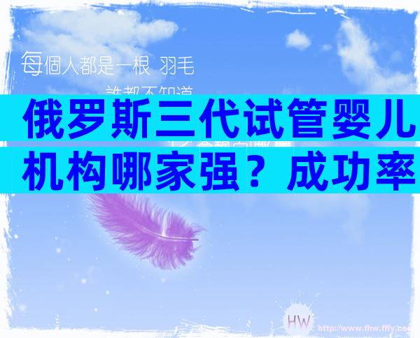 俄罗斯三代试管婴儿机构哪家强？成功率大概是多少