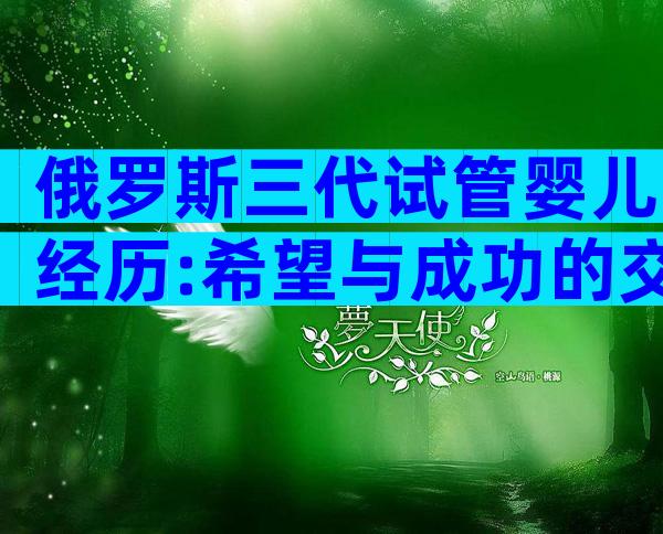 俄罗斯三代试管婴儿经历:希望与成功的交融!