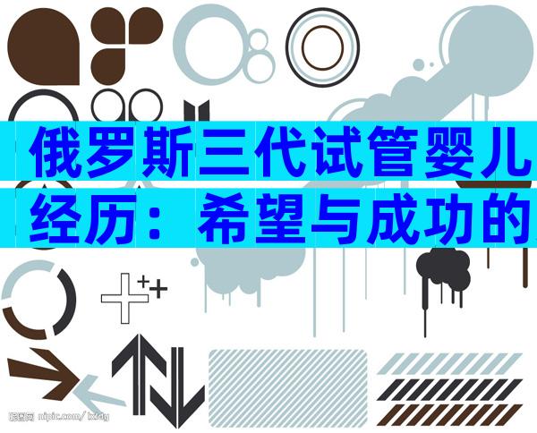 俄罗斯三代试管婴儿经历：希望与成功的交融！