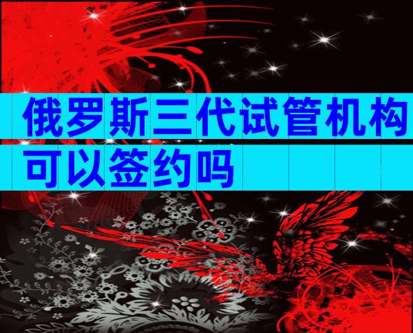 俄罗斯三代试管机构可以签约吗