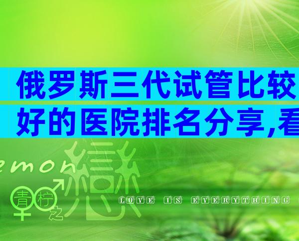 俄罗斯三代试管比较好的医院排名分享,看完这4点介绍