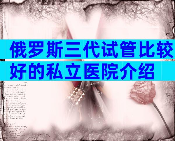 俄罗斯三代试管比较好的私立医院介绍