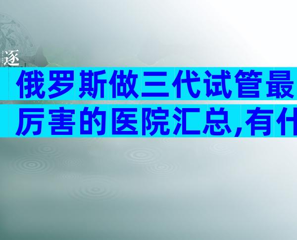 俄罗斯做三代试管最厉害的医院汇总,有什么条件