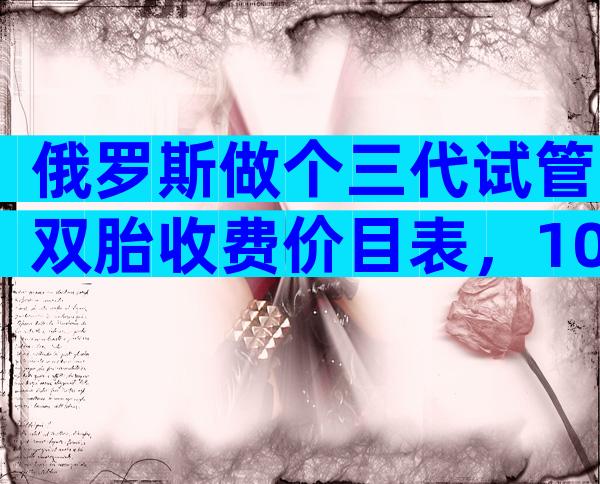 俄罗斯做个三代试管双胎收费价目表，10万够吗？