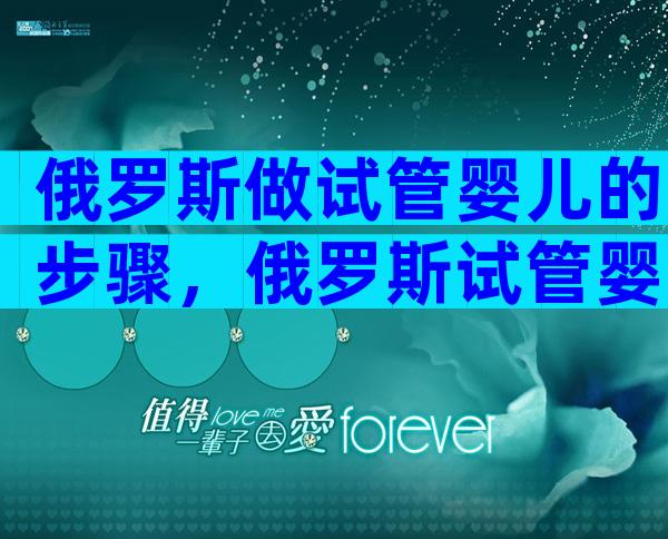 俄罗斯做试管婴儿的步骤，俄罗斯试管婴儿步骤详解