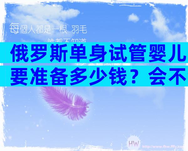 俄罗斯单身试管婴儿要准备多少钱？会不会很贵？