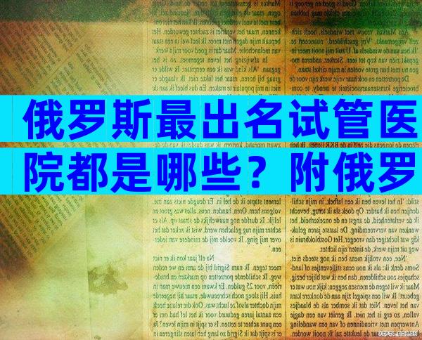 俄罗斯最出名试管医院都是哪些？附俄罗斯试管医院流程