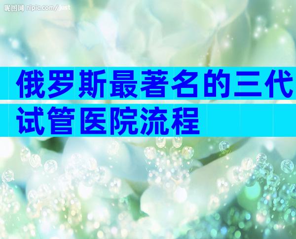俄罗斯最著名的三代试管医院流程