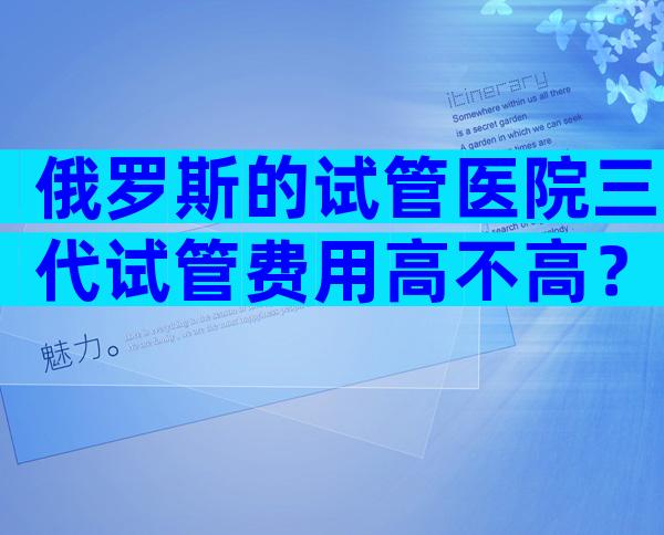 俄罗斯的试管医院三代试管费用高不高？
