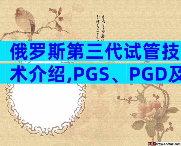 俄罗斯第三代试管技术介绍,PGS、PGD及NGS别傻傻分不清