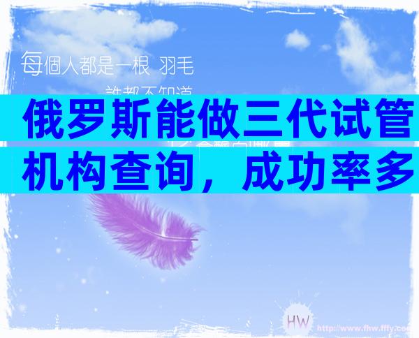 俄罗斯能做三代试管机构查询，成功率多少？