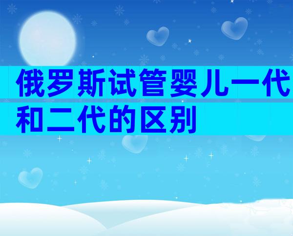 俄罗斯试管婴儿一代和二代的区别