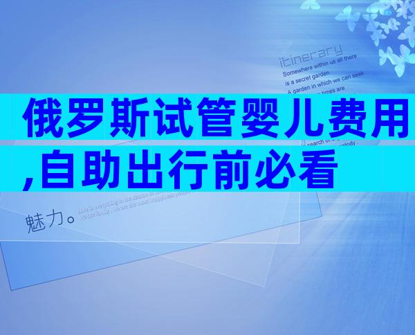 俄罗斯试管婴儿费用,自助出行前必看