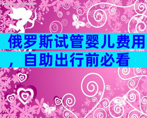 俄罗斯试管婴儿费用，自助出行前必看
