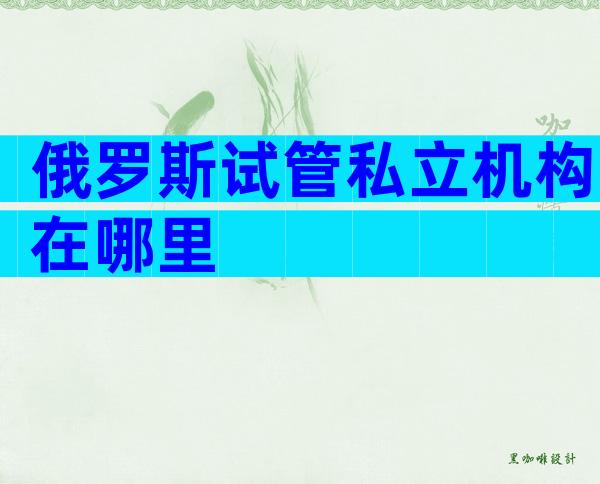 俄罗斯试管私立机构在哪里