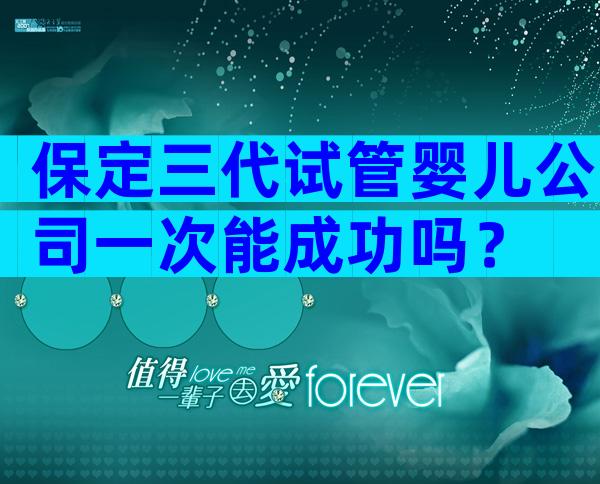 保定三代试管婴儿公司一次能成功吗？