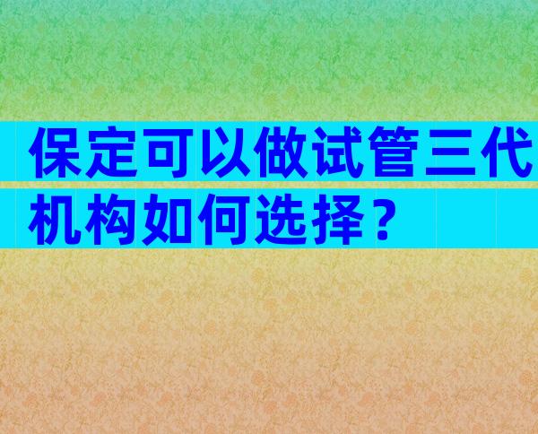 保定可以做试管三代机构如何选择？