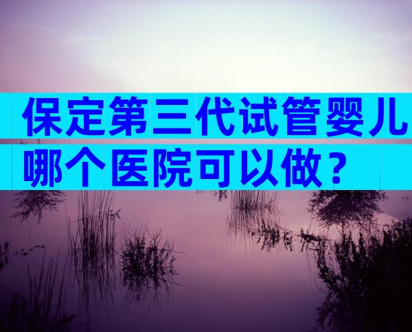保定第三代试管婴儿哪个医院可以做？