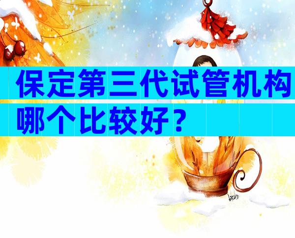 保定第三代试管机构哪个比较好？
