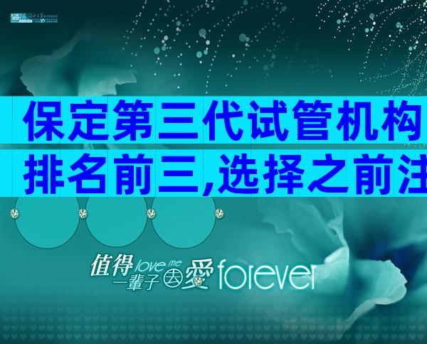 保定第三代试管机构排名前三,选择之前注意哪些
