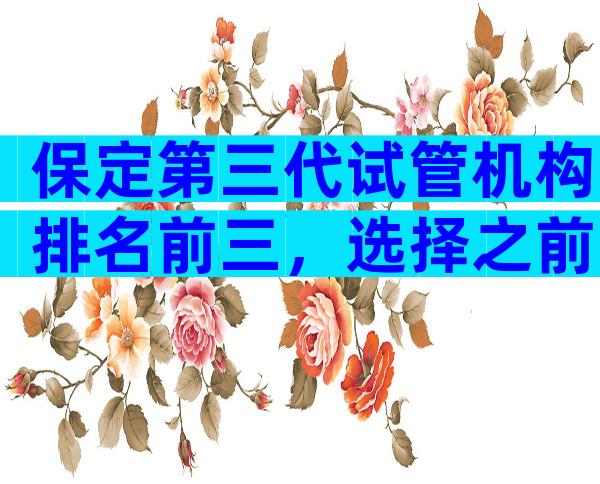 保定第三代试管机构排名前三，选择之前注意哪些