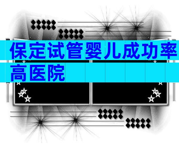 保定试管婴儿成功率高医院