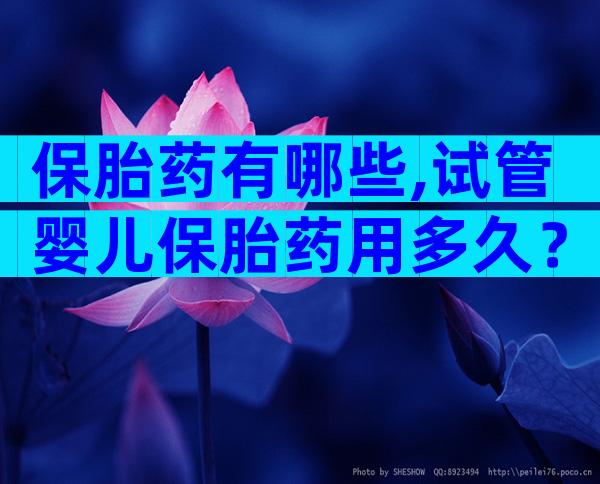 保胎药有哪些,试管婴儿保胎药用多久？