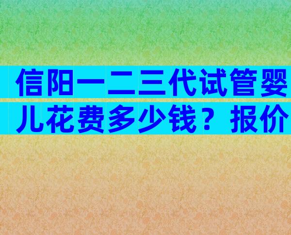 信阳一二三代试管婴儿花费多少钱？报价高的离谱都是骗局