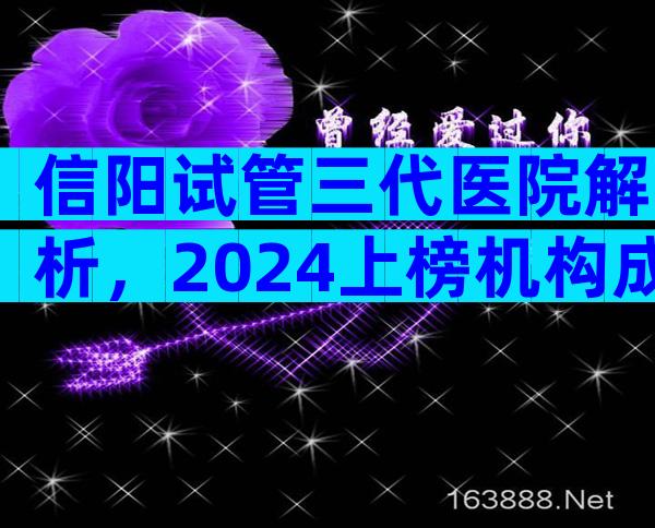 信阳试管三代医院解析，2024上榜机构成功率与流程参考