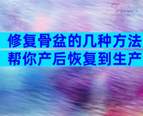 修复骨盆的几种方法帮你产后恢复到生产前