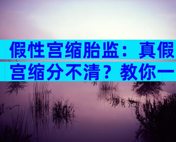 假性宫缩胎监：真假宫缩分不清？教你一眼识破！