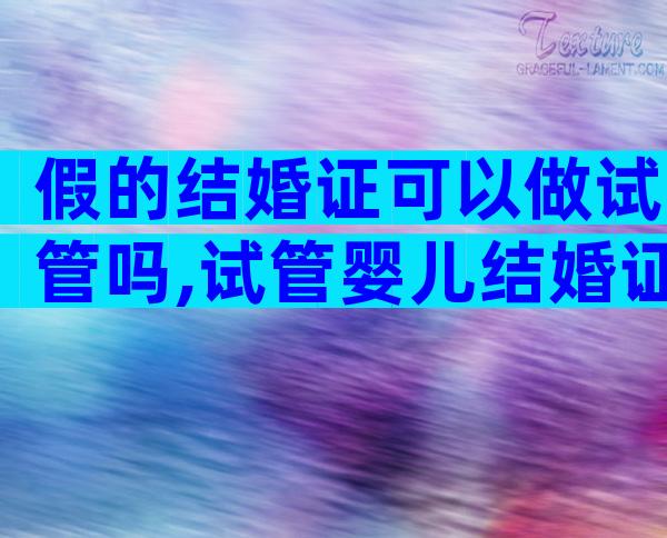 假的结婚证可以做试管吗,试管婴儿结婚证登记的时候是网查看吗