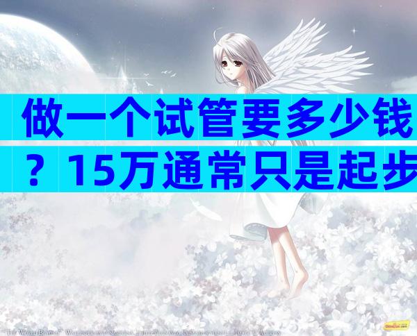 做一个试管要多少钱？15万通常只是起步成本