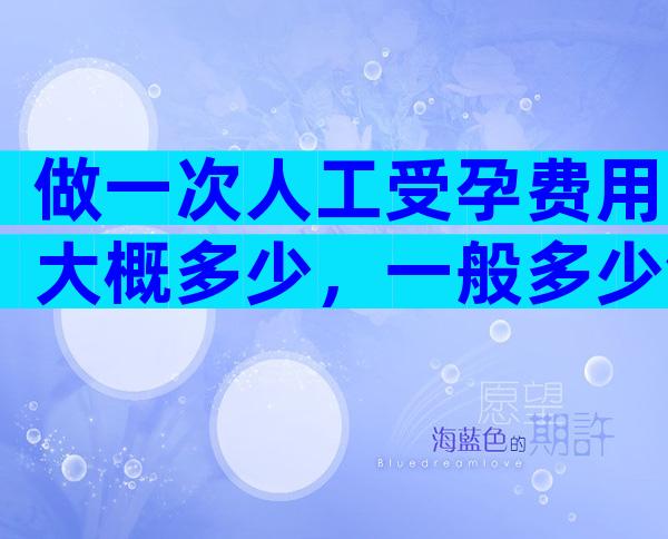 做一次人工受孕费用大概多少，一般多少钱一文说清楚
