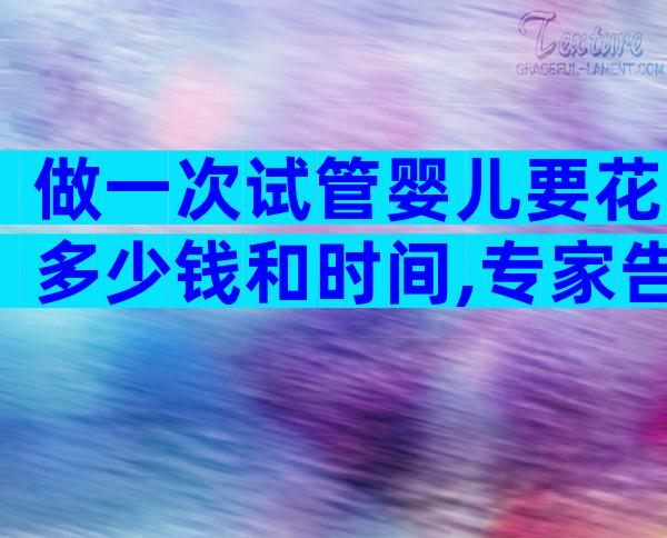 做一次试管婴儿要花多少钱和时间,专家告诉你!